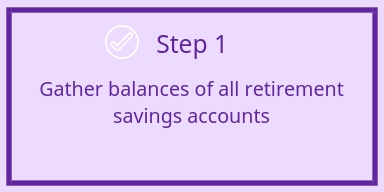 step 1 - gather balances of all retirement savings accounts for estimate income in retirement