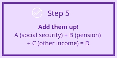 Step 5 - Add them up. A (social security) plus B (pension) plus C (other income) equals D for estimate income in retirement