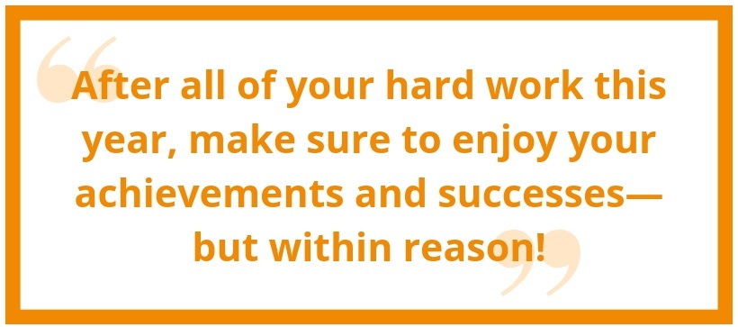 After all your hard work this year, make sure to enjoy your achievements and successes - but within reason.