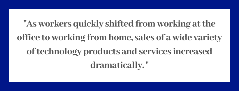 As workers quickly shifted from working at the office to working from home, sales of a wide variety of technology products and services increased dramatically.